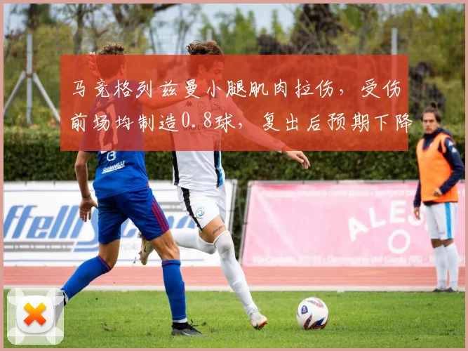 马竞格列兹曼小腿肌肉拉伤，受伤前场均制造0.8球，复出后预期下降