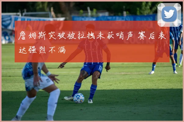 詹姆斯突破被拉拽未获哨声 赛后表达强烈不满