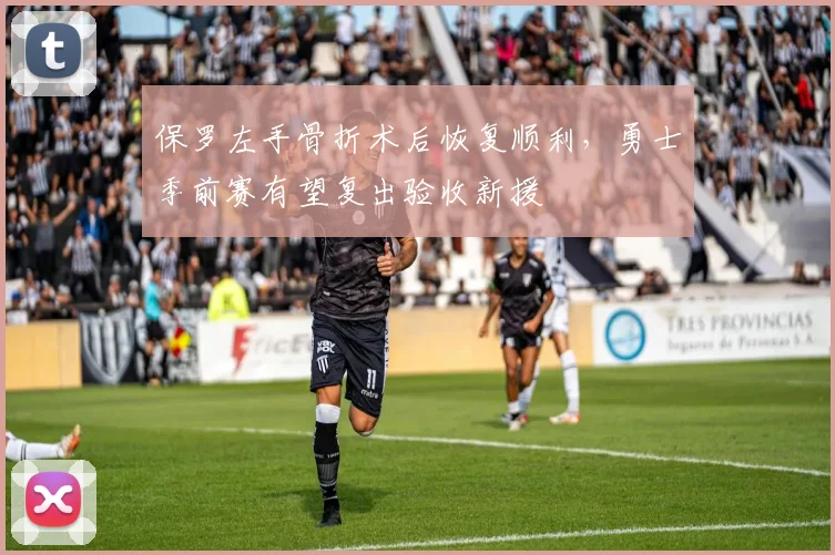 保罗左手骨折术后恢复顺利，勇士季前赛有望复出验收新援