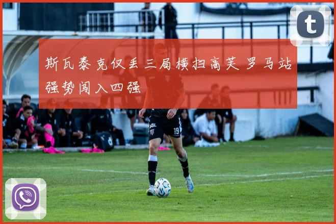 斯瓦泰克仅丢三局横扫高芙 罗马站强势闯入四强