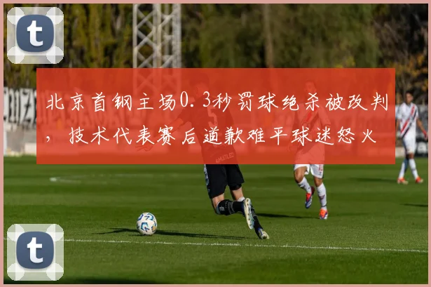 北京首钢主场0.3秒罚球绝杀被改判，技术代表赛后道歉难平球迷怒火