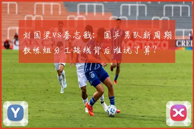 刘国梁vs秦志戬：国乒男队新周期教练组分工路线背后谁说了算？