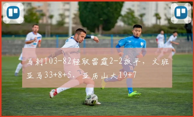 马刺103-82轻取雷霆2-2扳平，文班亚马33+8+5，亚历山大19+7