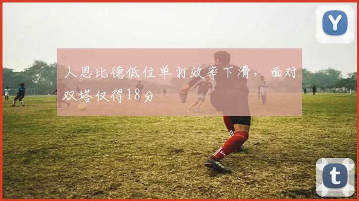 人恩比德低位单打效率下滑，面对双塔仅得18分