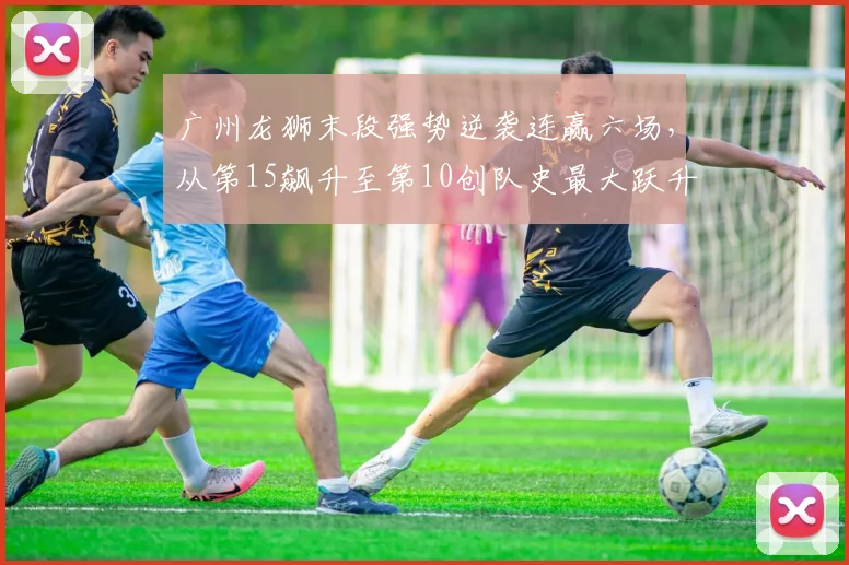 广州龙狮末段强势逆袭连赢六场，从第15飙升至第10创队史最大跃升
