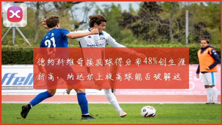 德约科维奇接发球得分率48%创生涯新高，纳达尔上旋高球能否破解这一短板？