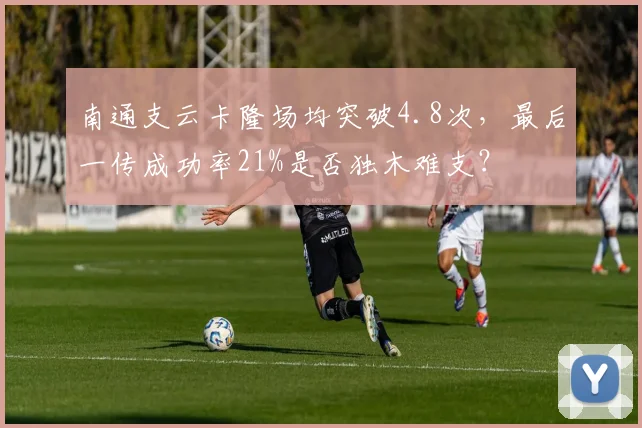 南通支云卡隆场均突破4.8次，最后一传成功率21%是否独木难支？