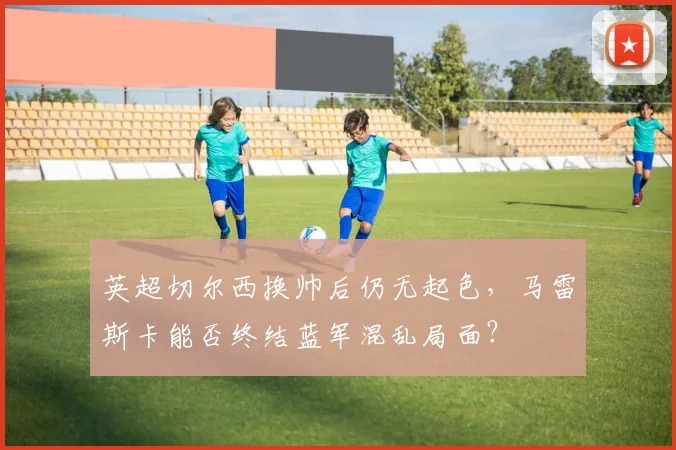 英超切尔西换帅后仍无起色，马雷斯卡能否终结蓝军混乱局面？