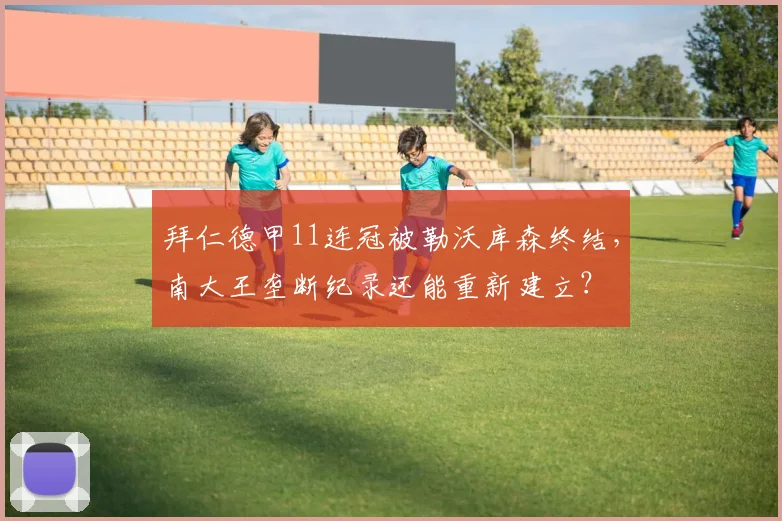 拜仁德甲11连冠被勒沃库森终结，南大王垄断纪录还能重新建立？