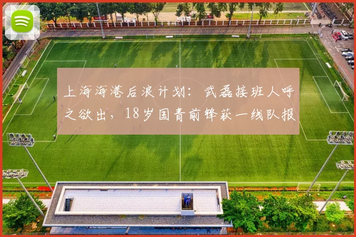 上海海港后浪计划：武磊接班人呼之欲出，18岁国青前锋获一线队报名