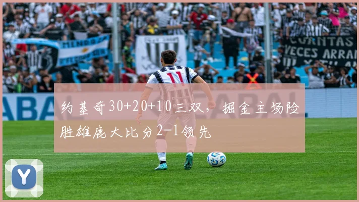 约基奇30+20+10三双，掘金主场险胜雄鹿大比分2-1领先