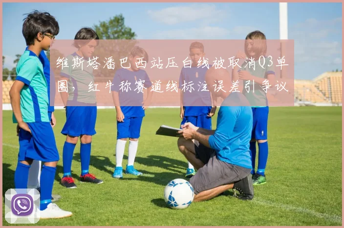 维斯塔潘巴西站压白线被取消Q3单圈，红牛称赛道线标注误差引争议