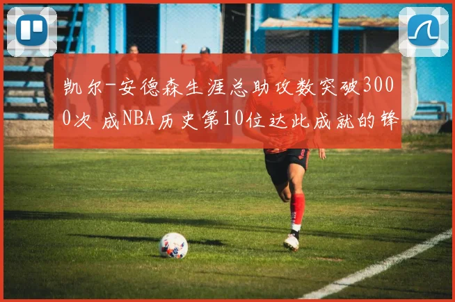 凯尔-安德森生涯总助攻数突破3000次 成NBA历史第10位达此成就的锋线球员